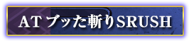 AT ブッた斬りSRUSH